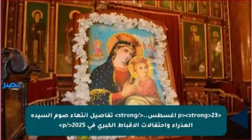 <p><strong>23 أغسطس..</strong> تفاصيل انتهاء صوم السيدة العذراء واحتفالات الأقباط الكبرى في 2025</p>